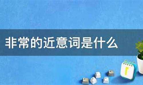 非常的近义词和_非常的近义词和反义词